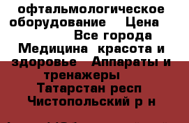 офтальмологическое оборудование  › Цена ­ 840 000 - Все города Медицина, красота и здоровье » Аппараты и тренажеры   . Татарстан респ.,Чистопольский р-н